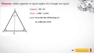 Theorem : Sides opposite to equal angles of a triangle are equal.
To prove : AB = AC
Given : ∠ABC = ∠ACB
proof : let us take line AD bisecting ∠A
In ∆ABD and ∆ACD
D
 