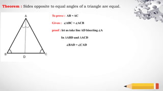 Theorem : Sides opposite to equal angles of a triangle are equal.
To prove : AB = AC
Given : ∠ABC = ∠ACB
proof : let us take line AD bisecting ∠A
In ∆ABD and ∆ACD
∠BAD = ∠CAD
D
 