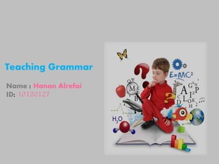 Teaching Grammar 
Name : Hanan Alrefai 
ID: 10120127 
 
