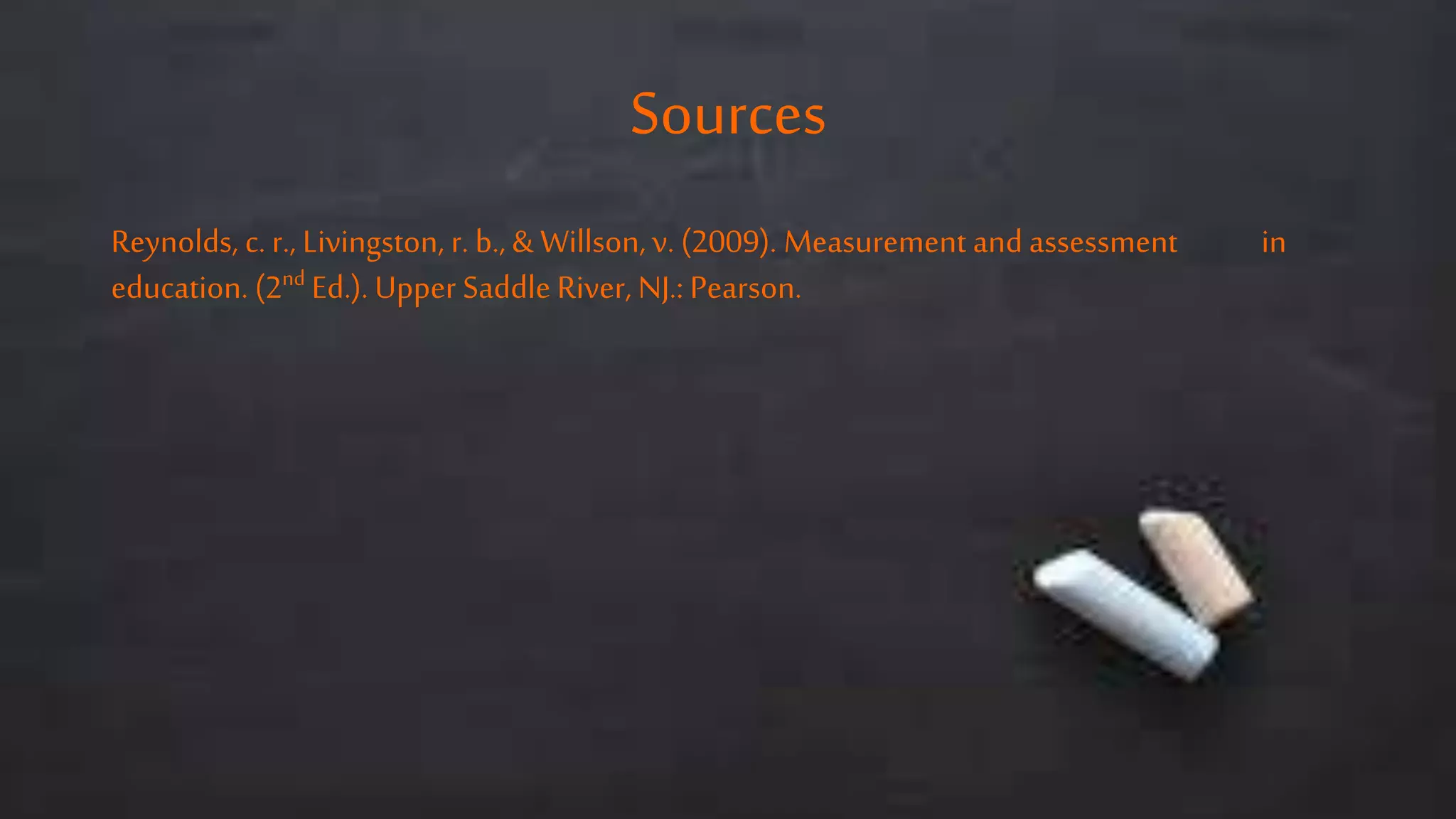 Sources
Reynolds, c. r., Livingston, r. b., & Willson, v. (2009). Measurement and assessment in
education. (2nd Ed.). Upper Saddle River, NJ.: Pearson.
 
