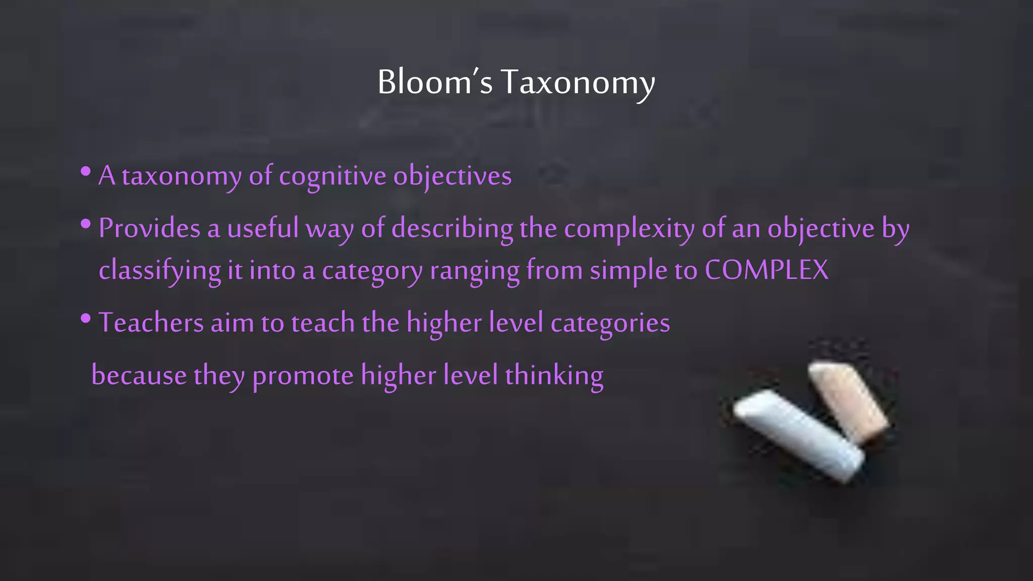 Bloom’sTaxonomy
• A taxonomyof cognitiveobjectives
• Provides a usefulway of describingthe complexityof anobjective by
classifyingit intoa category ranging from simpleto COMPLEX
• Teachers aim to teach the higher level categories
becausethey promote higher level thinking
 