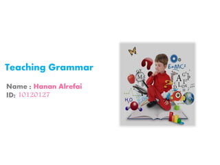Teaching Grammar
Name : Hanan Alrefai
ID: 10120127
 