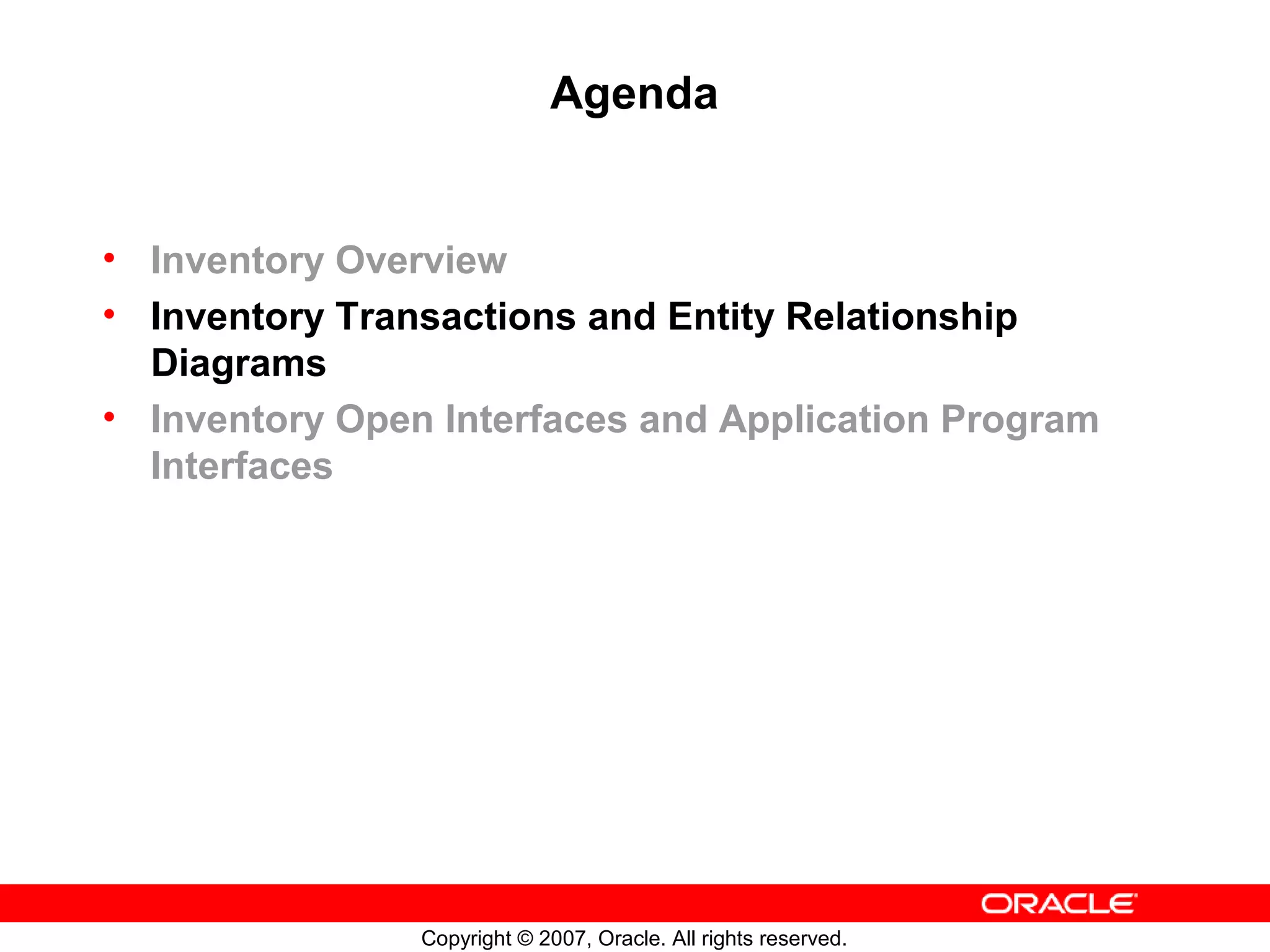 Agenda


• Inventory Overview
• Inventory Transactions and Entity Relationship
  Diagrams
• Inventory Open Interfaces and Application Program
  Interfaces




                Copyright © 2007, Oracle. All rights reserved.
 