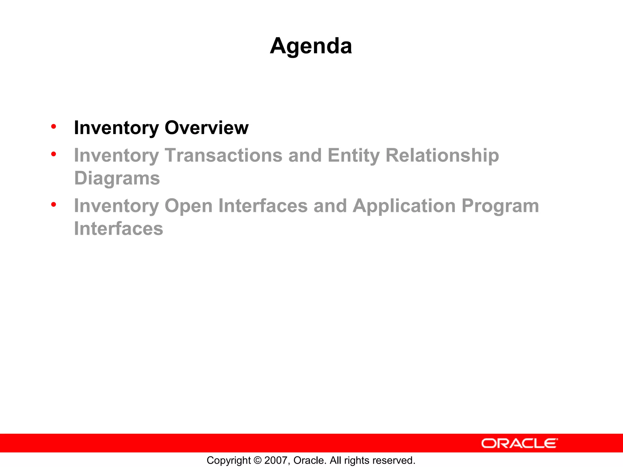 Agenda


• Inventory Overview
• Inventory Transactions and Entity Relationship
  Diagrams
• Inventory Open Interfaces and Application Program
  Interfaces




                Copyright © 2007, Oracle. All rights reserved.
 