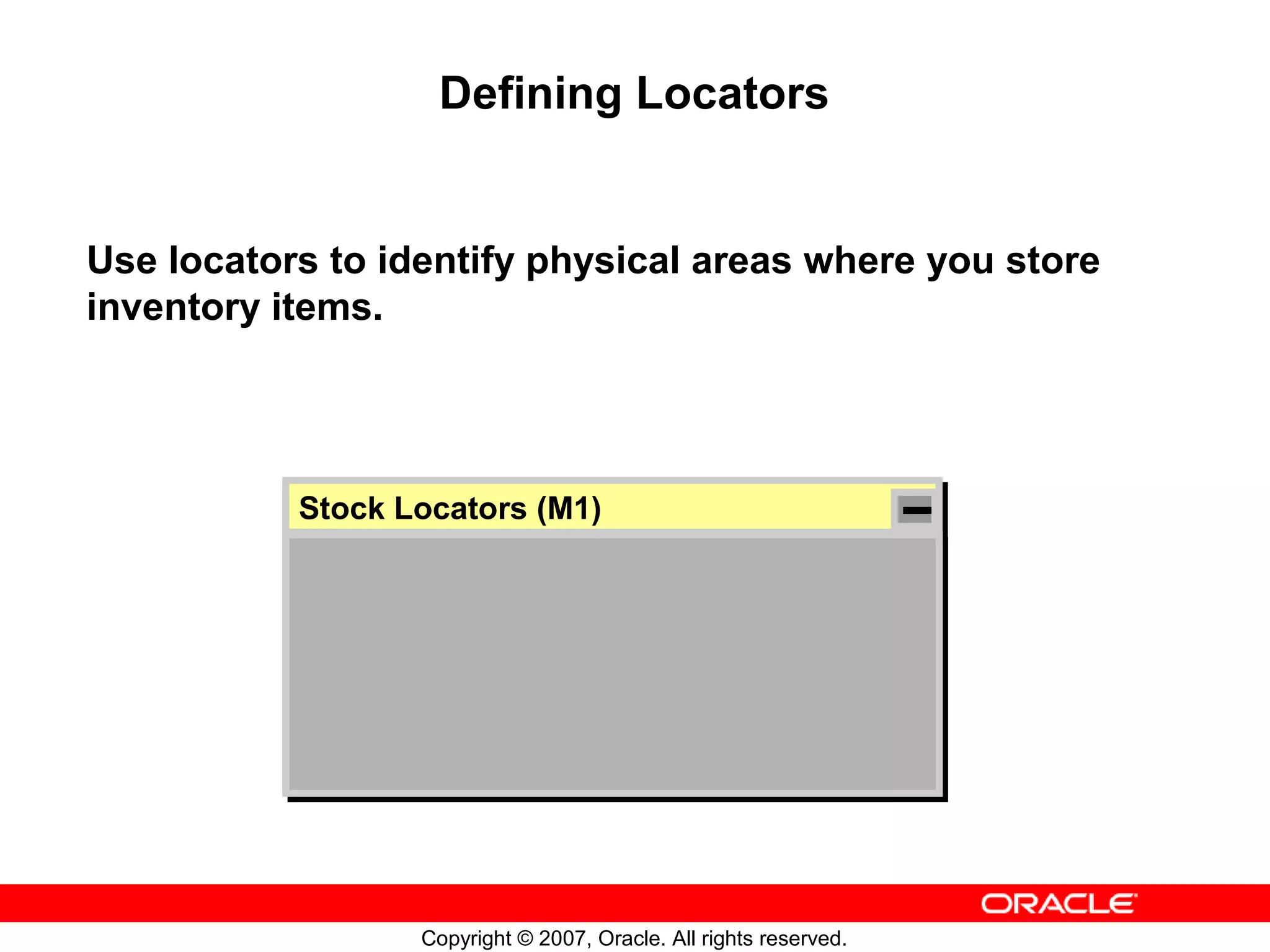Defining Locators


Use locators to identify physical areas where you store
inventory items.




           Stock Locators (M1)
           Stock Locators (M1)




                  Copyright © 2007, Oracle. All rights reserved.
 