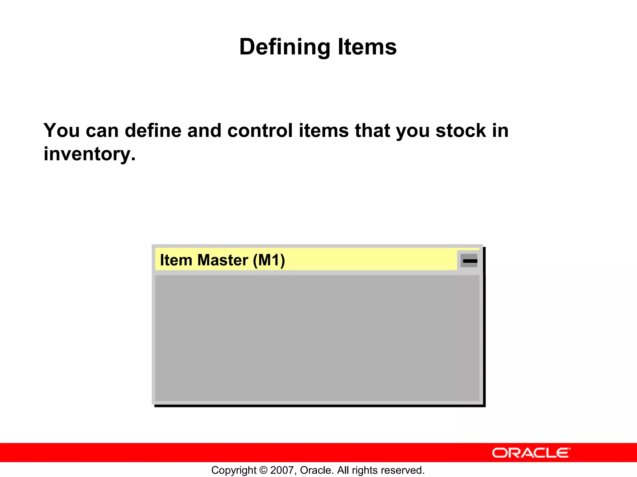 Defining Items


You can define and control items that you stock in
inventory.




            Item Master (M1)
             Item Master (M1)




                  Copyright © 2007, Oracle. All rights reserved.
 