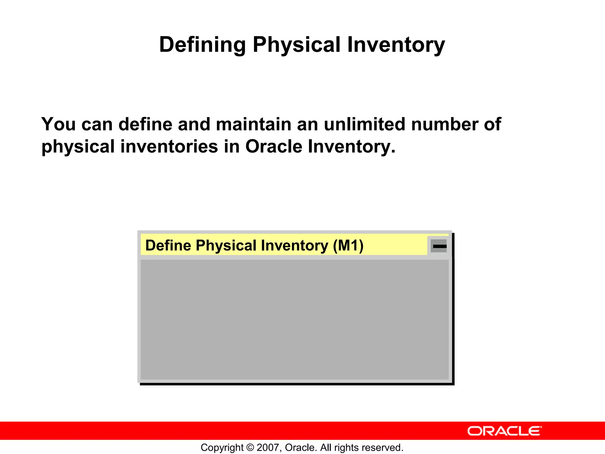Defining Physical Inventory


You can define and maintain an unlimited number of
physical inventories in Oracle Inventory.




           Define Physical Inventory (M1)
           Define Physical Inventory (M1)




                  Copyright © 2007, Oracle. All rights reserved.
 