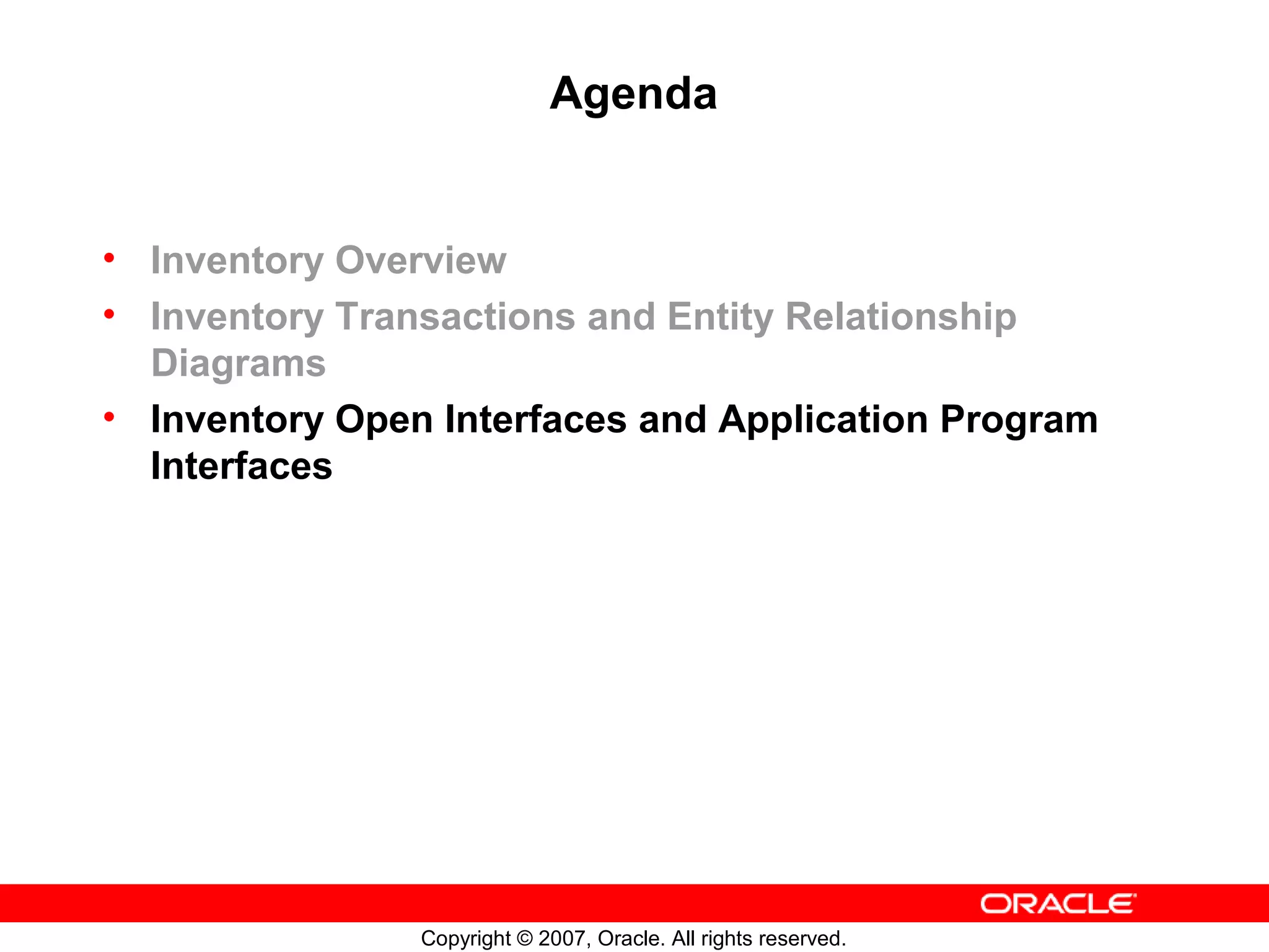 Agenda


• Inventory Overview
• Inventory Transactions and Entity Relationship
  Diagrams
• Inventory Open Interfaces and Application Program
  Interfaces




                Copyright © 2007, Oracle. All rights reserved.
 