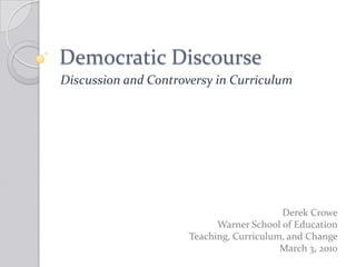 Democratic Discourse Discussion and Controversy in Curriculum Derek Crowe Warner School of Education Teaching, Curriculum, and Change March 3, 2010 