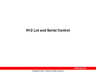 Copyright © 2007, Oracle. All rights reserved.
R12 Lot and Serial Control
 
