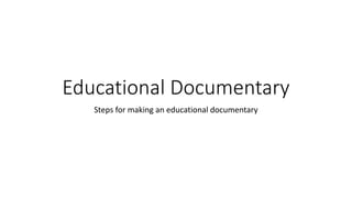 Educational Documentary
Steps for making an educational documentary
 