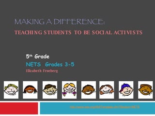 MAKING A DIFFERENCE : TEACHING STUDENTS TO BE SOCIAL ACTIVISTS 5 th  Grade  NETS  Grades 3-5 Elizabeth Froeberg http://www. iste .org/AM/Template. cfm ?Section=NETS 