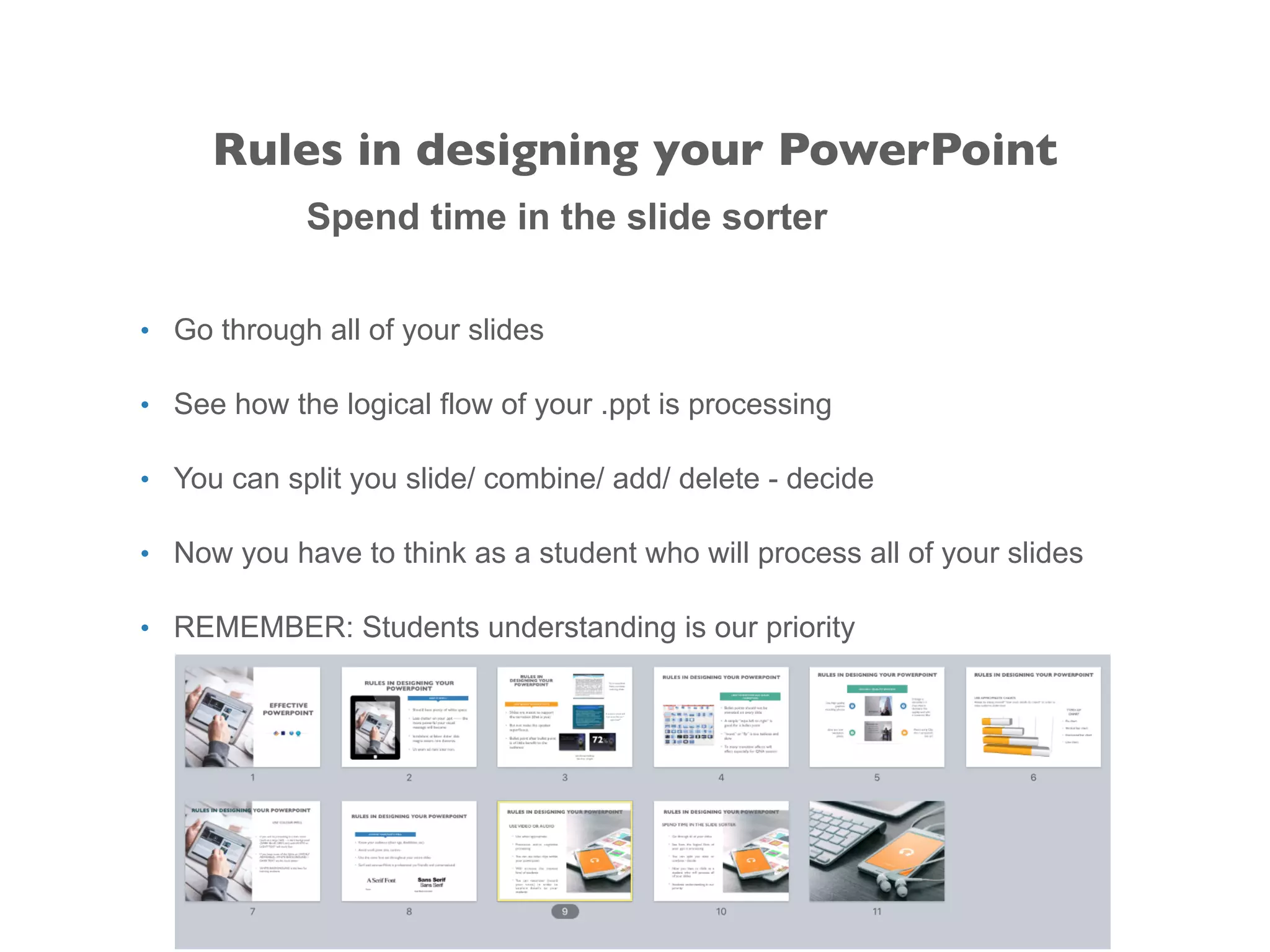 Spend time in the slide sorter
• Go through all of your slides
• See how the logical flow of your .ppt is processing
• You can split you slide/ combine/ add/ delete - decide
• Now you have to think as a student who will process all of your slides
• REMEMBER: Students understanding is our priority
Rules in designing your PowerPoint
 