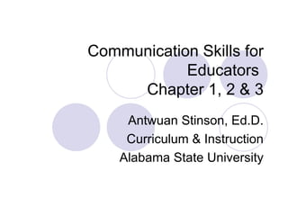 Communication Skills for
            Educators
     Chapter 1, 2 & 3
     Antwuan Stinson, Ed.D.
     Curriculum & Instruction
    Alabama State University
 