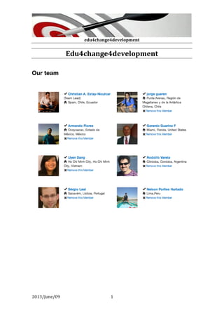  
edu4change4development	
  
	
  
2013/June/09	
  
	
  
1	
  
Edu4change4development	
  
	
  
	
  
Our team
	
  
	
  
	
  
	
  
	
  
	
   	
  
 