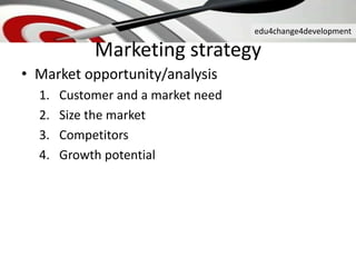 edu4change4development
• Market opportunity/analysis
1. Customer and a market need
2. Size the market
3. Competitors
4. Growth potential
Marketing strategy
 