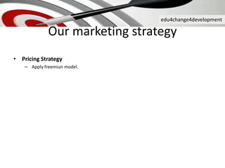 edu4change4development
Our marketing strategy
• Pricing Strategy
– Apply freemiun model.
 