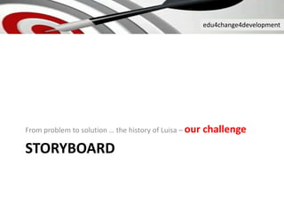 edu4change4development
STORYBOARD
From problem to solution … the history of Luisa – our challenge
 