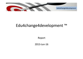edu4change4development	
  
Edu4change4development	
  ™	
  	
  
	
  
Report	
  related	
  with	
  rubric	
  items	
  
	
  
2013-­‐Jun-­‐16	
  
edu4change4development	
  
 
