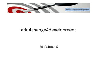 edu4change4development	
  
edu4change4development	
  
	
  
2013-­‐Jun-­‐16	
  
	
  
edu4change4development	
  
 