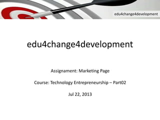edu4change4development
edu4change4development
Assignament: Marketing Page
Course: Technology Entrepreneurship – Part02
Jul 22, 2013
 