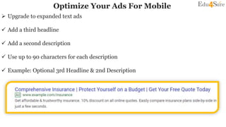 Optimize Your Ads For Mobile
 Upgrade to expanded text ads
 Add a third headline
 Add a second description
 Use up to 90 characters for each description
 Example: Optional 3rd Headline & 2nd Description
 