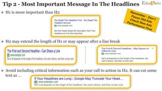 Tip 2 - Most Important Message In The Headlines
 H1 is more important than H2
 H2 may extend the length of H1 or may appear after a line break
 Avoid including critical information such as your call to action in H2. It can cut some
text as …
 