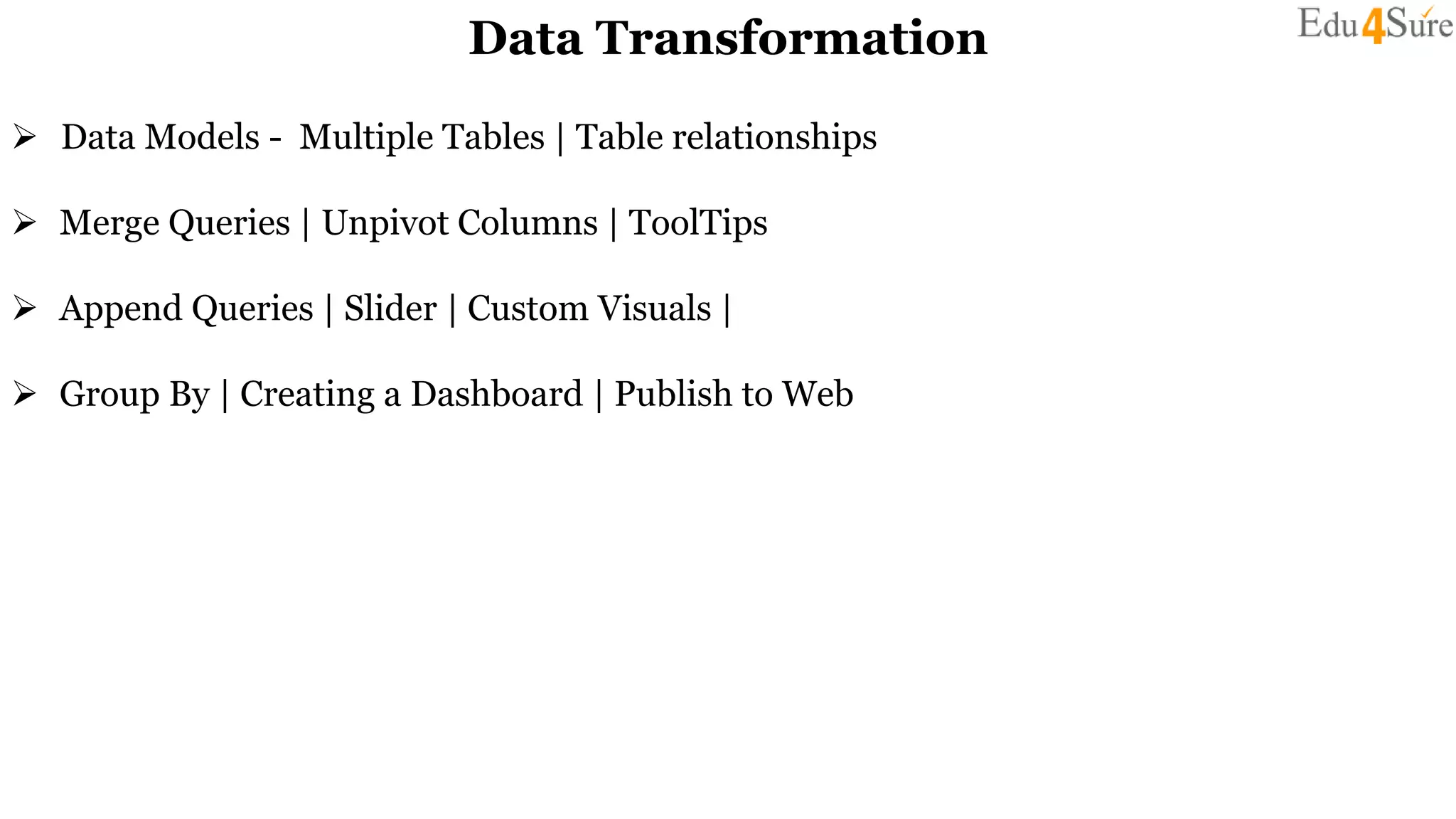 Data Transformation
 Data Models - Multiple Tables | Table relationships
 Merge Queries | Unpivot Columns | ToolTips
 Append Queries | Slider | Custom Visuals |
 Group By | Creating a Dashboard | Publish to Web
 