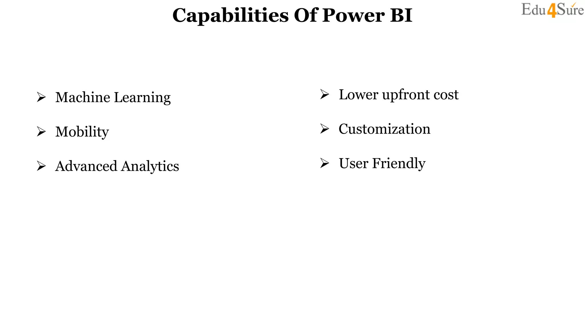 Capabilities Of Power BI
 Machine Learning
 Mobility
 Advanced Analytics
 Lower upfront cost
 Customization
 User Friendly
 