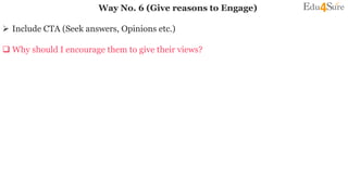Way No. 6 (Give reasons to Engage)
 Include CTA (Seek answers, Opinions etc.)
 Why should I encourage them to give their views?
 