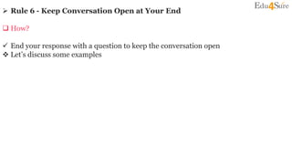  Rule 6 - Keep Conversation Open at Your End
 How?
 End your response with a question to keep the conversation open
 Let’s discuss some examples
 