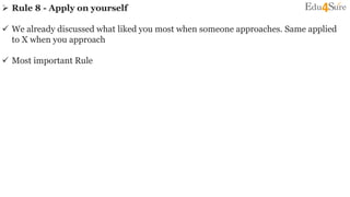  Rule 8 - Apply on yourself
 We already discussed what liked you most when someone approaches. Same applied
to X when you approach
 Most important Rule
 