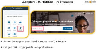 4. Explore PROFINDER (Hire Freelancer)
 Answer Some questions (Based upon your need) + Location
 Get quotes & free proposals from professionals
 