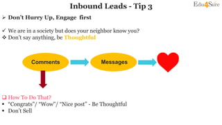 Comments
Inbound Leads - Tip 3
 Don’t Hurry Up, Engage first
 We are in a society but does your neighbor know you?
 Don’t say anything, be Thoughtful
 How To Do That?
 “Congrats"/ “Wow"/ “Nice post” - Be Thoughtful
 Don’t Sell
Messages
 