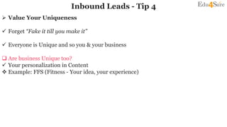 Inbound Leads - Tip 4
 Value Your Uniqueness
 Forget “Fake it till you make it”
 Everyone is Unique and so you & your business
 Are business Unique too?
 Your personalization in Content
 Example: FFS (Fitness - Your idea, your experience)
 