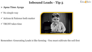 Inbound Leads - Tip 5
 Apna Time Ayega
 No simple way
 Actions & Patience both matter
 TRUST takes time
Remember: Generating Leads is like farming - You must cultivate the soil first
 
