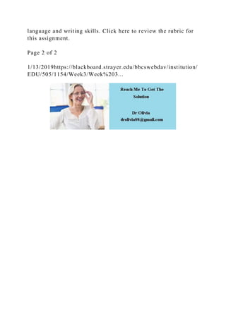 language and writing skills. Click here to review the rubric for
this assignment.
Page 2 of 2
1/13/2019https://blackboard.strayer.edu/bbcswebdav/institution/
EDU/505/1154/Week3/Week%203...
 