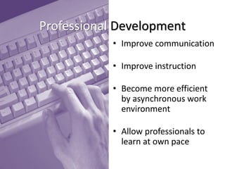 Professional Development 
•Improve communication 
•Improve instruction 
•Become more efficient by asynchronous work environment 
•Allow professionals to learn at own pace  