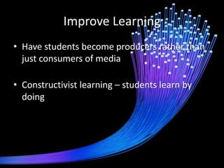 Improve Learning 
•Have students become producers rather than just consumers of media 
•Constructivist learning – students learn by doing  
