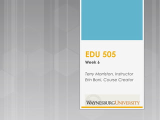 EDU 505
Week 6
Terry Morriston, Instructor
Erin Boni, Course Creator
 