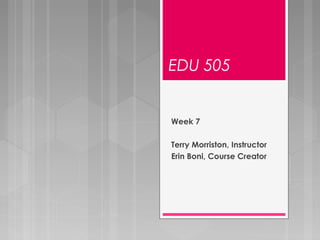EDU 505
Week 7
Terry Morriston, Instructor
Erin Boni, Course Creator
 