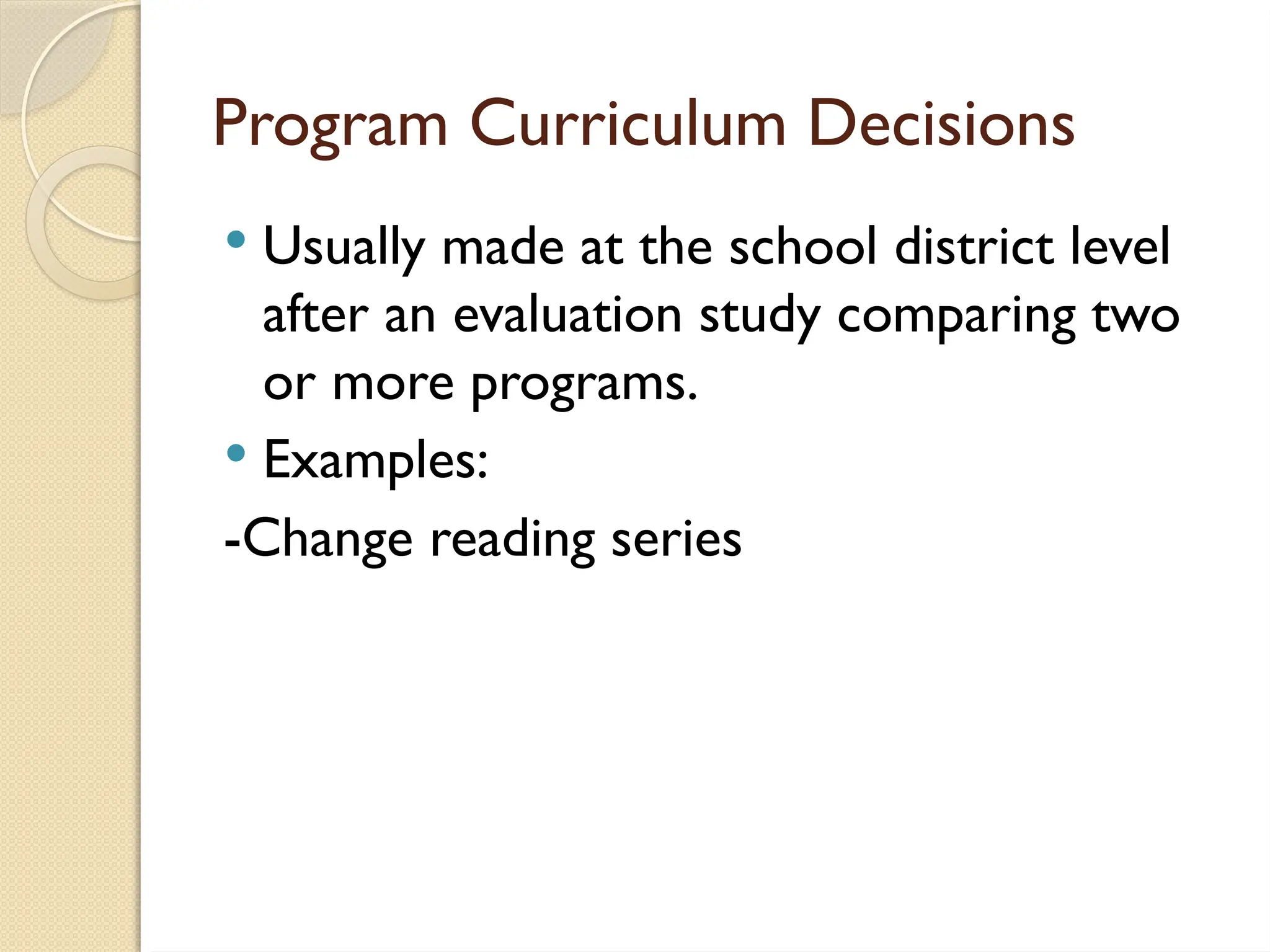 Program Curriculum Decisions
 Usually made at the school district level
after an evaluation study comparing two
or more programs.
 Examples:
-Change reading series
 