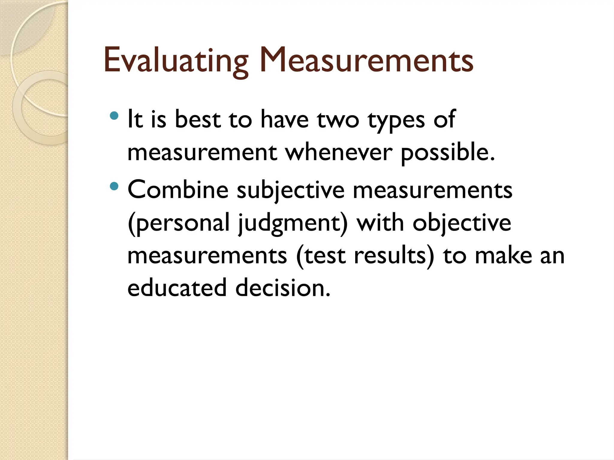 Evaluating Measurements
 It is best to have two types of
measurement whenever possible.
 Combine subjective measurements
(personal judgment) with objective
measurements (test results) to make an
educated decision.
 