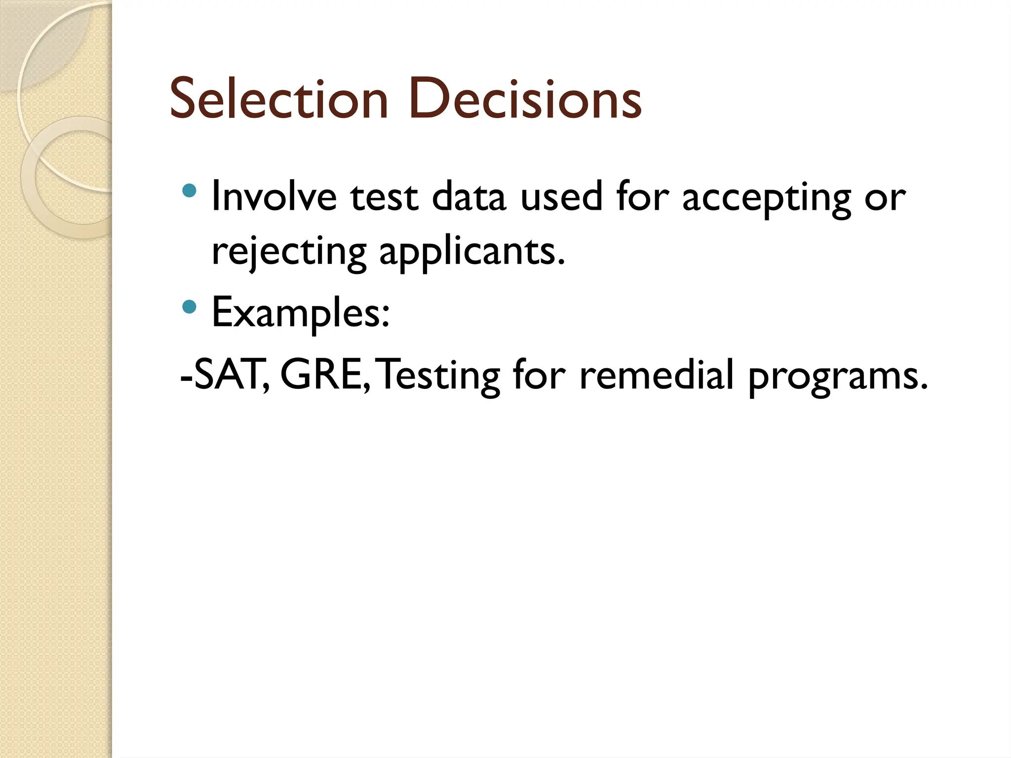 Selection Decisions
 Involve test data used for accepting or
rejecting applicants.
 Examples:
-SAT, GRE,Testing for remedial programs.
 