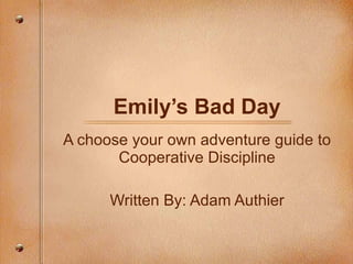 Emily’s Bad Day A choose your own adventure guide to Cooperative Discipline Written By: Adam Authier 