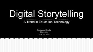 Digital Storytelling
A Trend in Education Technology
Stephanie Ohtola
EDU 520
June 16, 2014
 