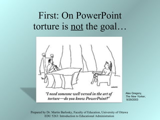 First: On PowerPoint torture is  not  the goal… Prepared by Dr. Martin Barlosky, Faculty of Education, University of Ottawa EDU 5263: Introduction to Educational Administration Alex Gregory, The New Yorker , 9/29/2003 