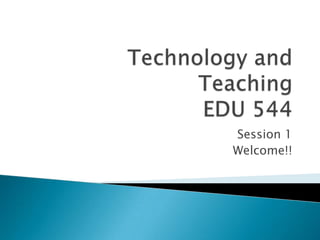 Technology and TeachingEDU 544 Session 1 Welcome!! 