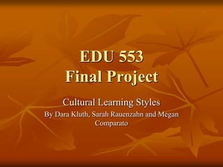 EDU 553Final Project Cultural Learning Styles By Dara Kluth, Sarah Rauenzahn and Megan Comparato 