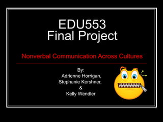EDU553 Final Project Nonverbal Communication Across Cultures By: Adrienne Horrigan, Stephanie Kershner,  & Kelly Wendler 